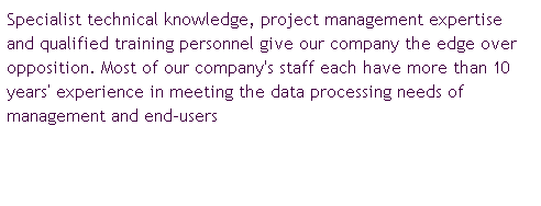 文字方塊: Specialist technical knowledge, project management expertise and qualified training personnel give our company the edge over opposition. Most of our company's staff each have more than 10 years’ experience in meeting the data processing needs of management and end-users
&nbsp;

